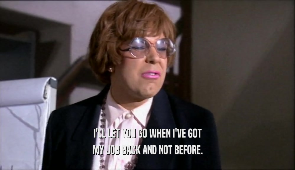 I'LL LET YOU GO WHEN I'VE GOT MY JOB BACK AND NOT BEFORE. 