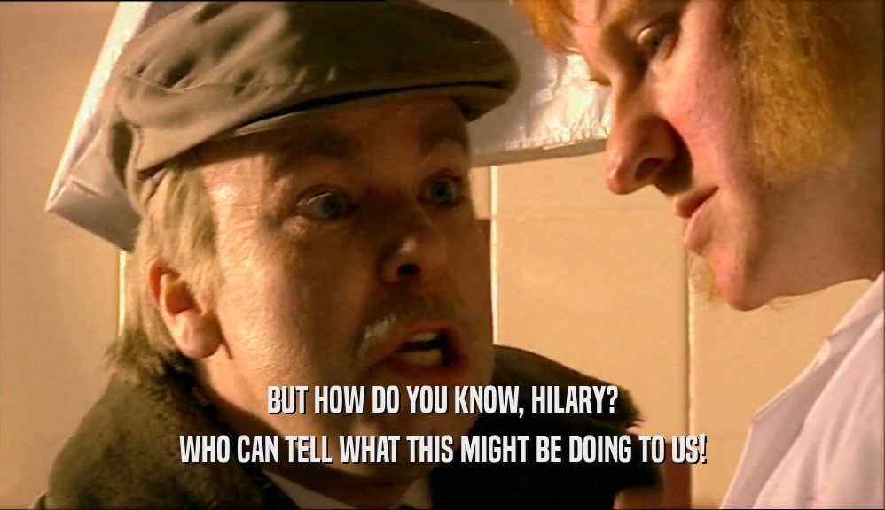 BUT HOW DO YOU KNOW, HILARY? WHO CAN TELL WHAT THIS MIGHT BE DOING TO US! 