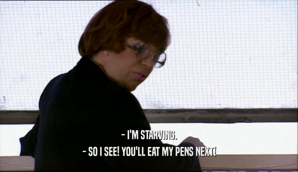 - I'M STARVING. - SO I SEE! YOU'LL EAT MY PENS NEXT! 