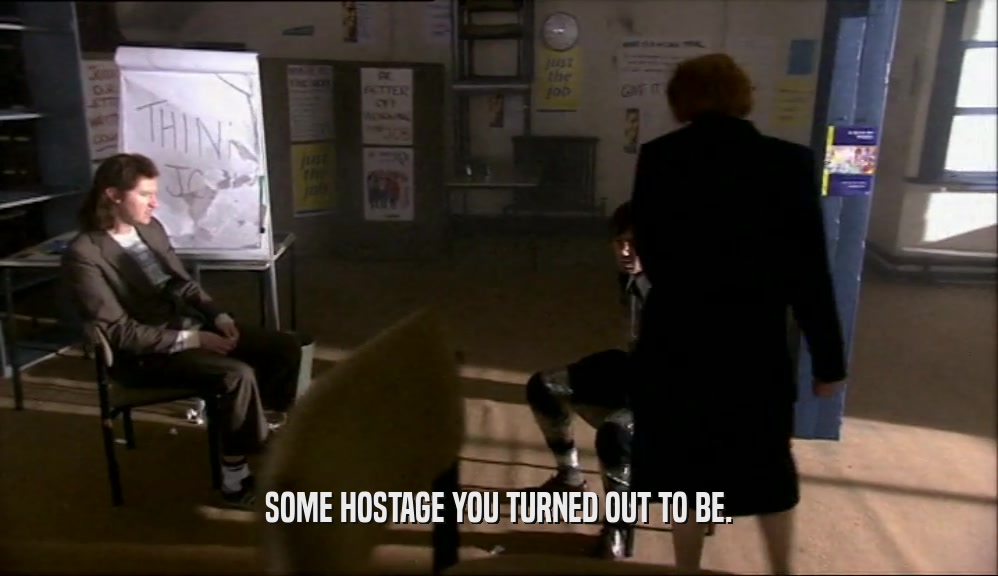 SOME HOSTAGE YOU TURNED OUT TO BE.  