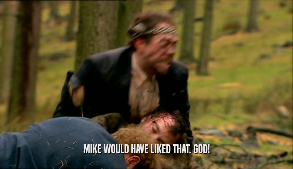 MIKE WOULD HAVE LIKED THAT. GOD!  