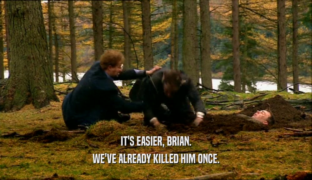 IT'S EASIER, BRIAN. WE'VE ALREADY KILLED HIM ONCE. 
