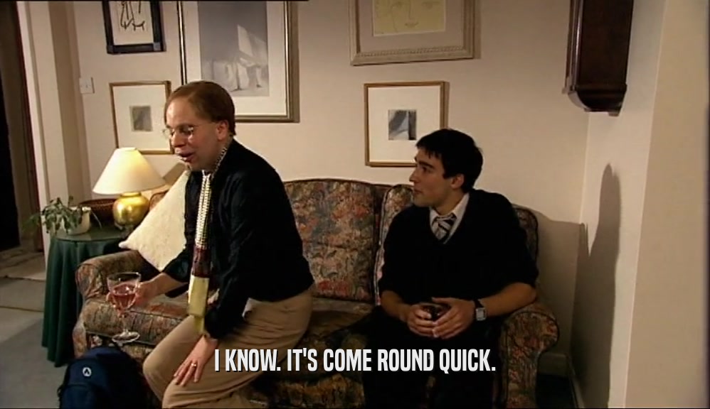 I KNOW. IT'S COME ROUND QUICK.  