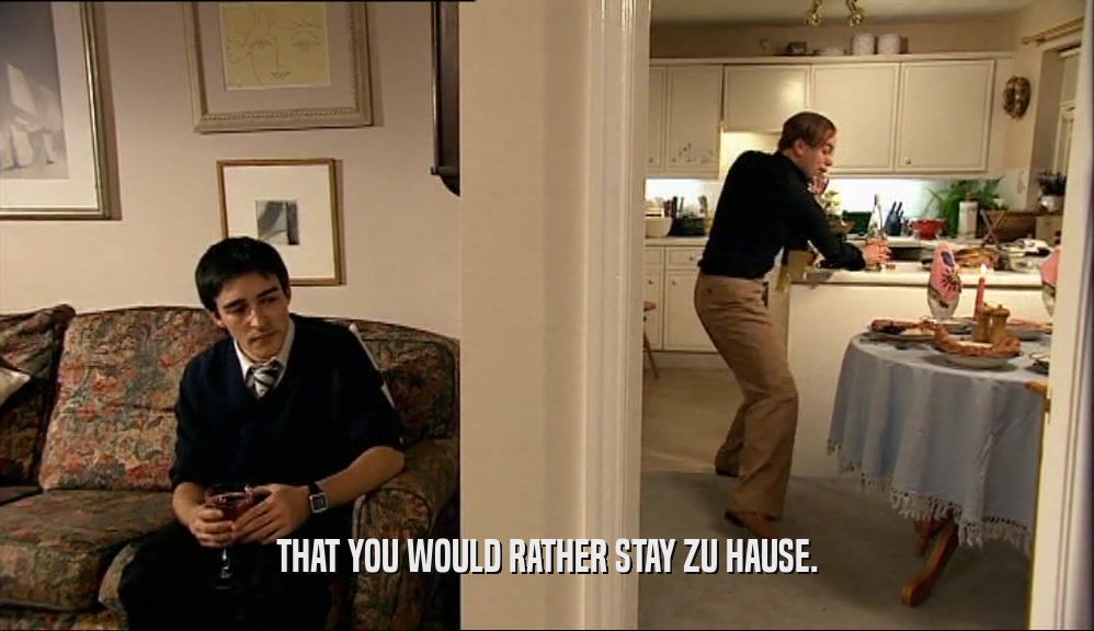 THAT YOU WOULD RATHER STAY ZU HAUSE.  