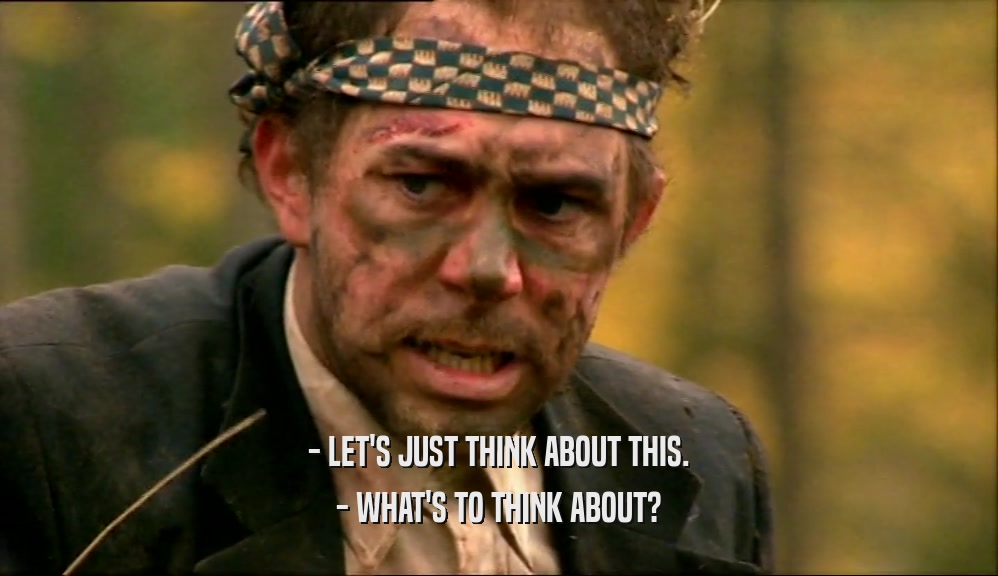 - LET'S JUST THINK ABOUT THIS. - WHAT'S TO THINK ABOUT? 