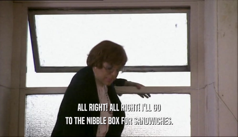 ALL RIGHT! ALL RIGHT! I'LL GO
 TO THE NIBBLE BOX FOR SANDWICHES.
 