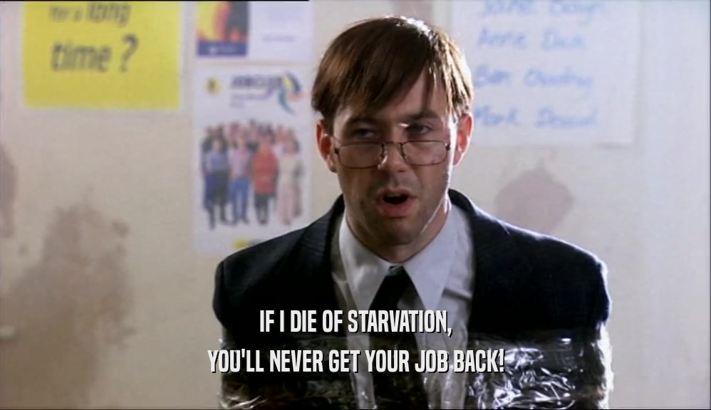 IF I DIE OF STARVATION,
 YOU'LL NEVER GET YOUR JOB BACK!
 