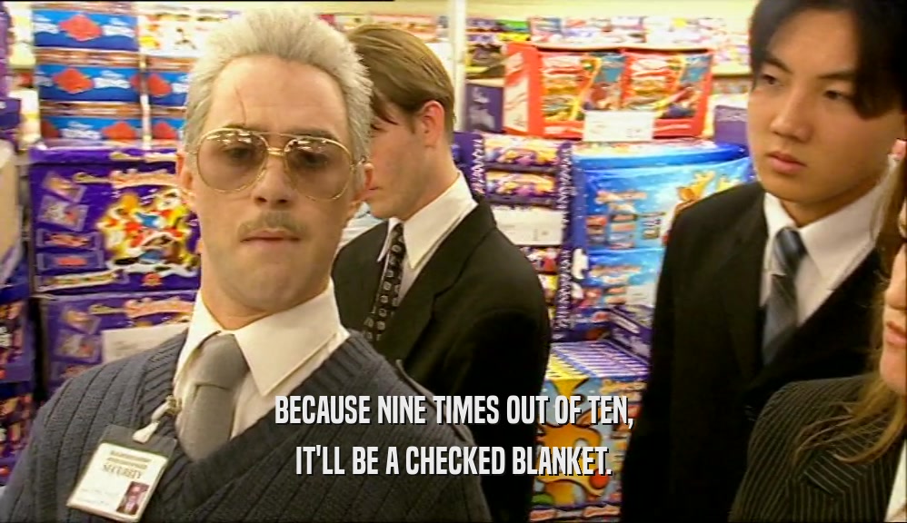 BECAUSE NINE TIMES OUT OF TEN, IT'LL BE A CHECKED BLANKET. 