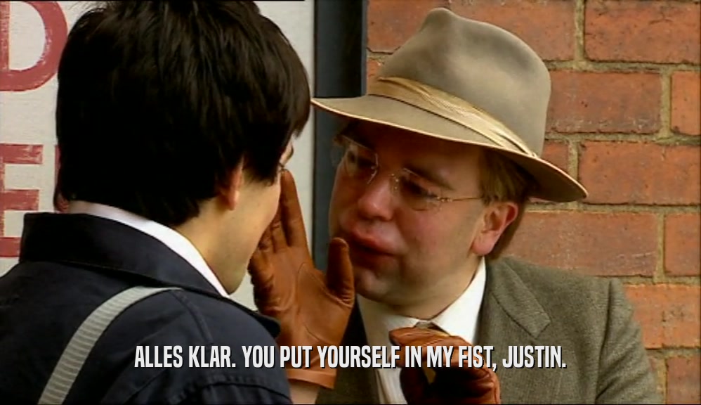 ALLES KLAR. YOU PUT YOURSELF IN MY FIST, JUSTIN.  