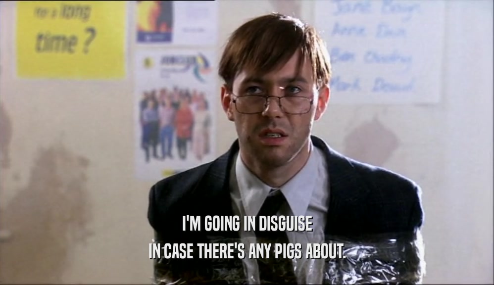 I'M GOING IN DISGUISE IN CASE THERE'S ANY PIGS ABOUT. 