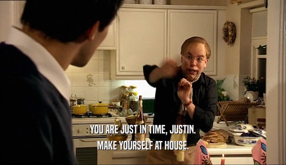 YOU ARE JUST IN TIME, JUSTIN. MAKE YOURSELF AT HOUSE. 