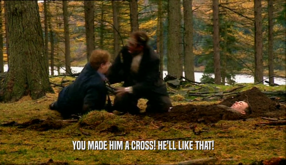 YOU MADE HIM A CROSS! HE'LL LIKE THAT!  