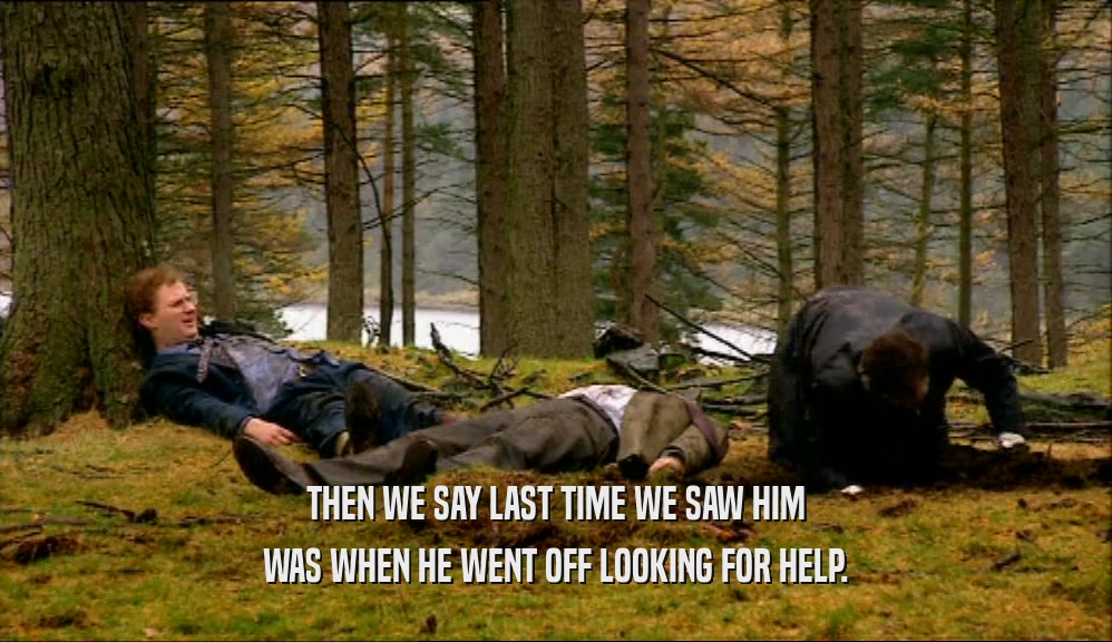 THEN WE SAY LAST TIME WE SAW HIM WAS WHEN HE WENT OFF LOOKING FOR HELP. 