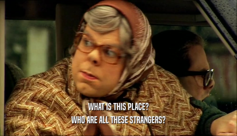 WHAT IS THIS PLACE? WHO ARE ALL THESE STRANGERS? 