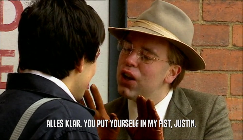 ALLES KLAR. YOU PUT YOURSELF IN MY FIST, JUSTIN.  