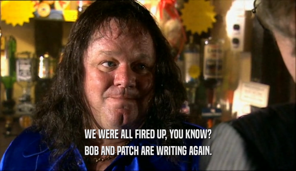 WE WERE ALL FIRED UP, YOU KNOW?
 BOB AND PATCH ARE WRITING AGAIN.
 