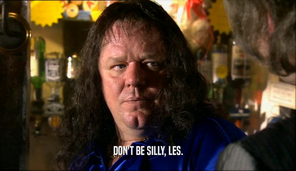 DON'T BE SILLY, LES.  