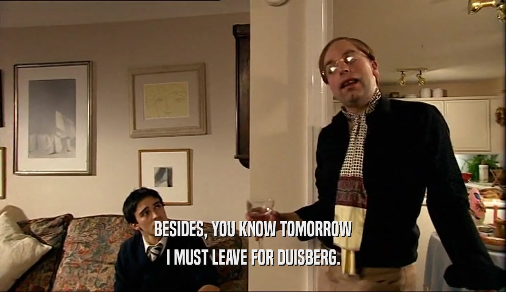 BESIDES, YOU KNOW TOMORROW I MUST LEAVE FOR DUISBERG. 