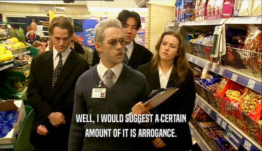 WELL, I WOULD SUGGEST A CERTAIN AMOUNT OF IT IS ARROGANCE. 