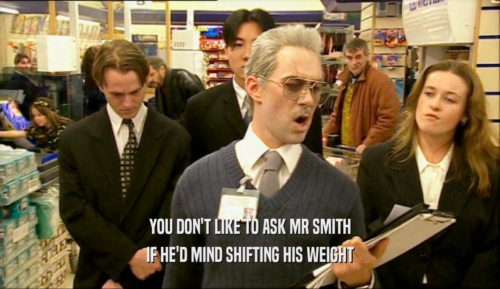 YOU DON'T LIKE TO ASK MR SMITH IF HE'D MIND SHIFTING HIS WEIGHT 
