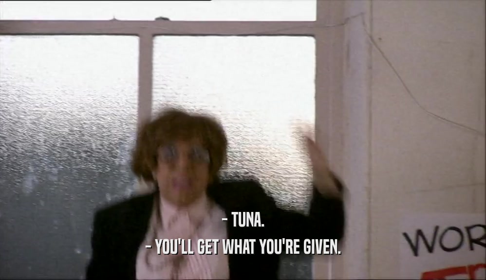 - TUNA. - YOU'LL GET WHAT YOU'RE GIVEN. 