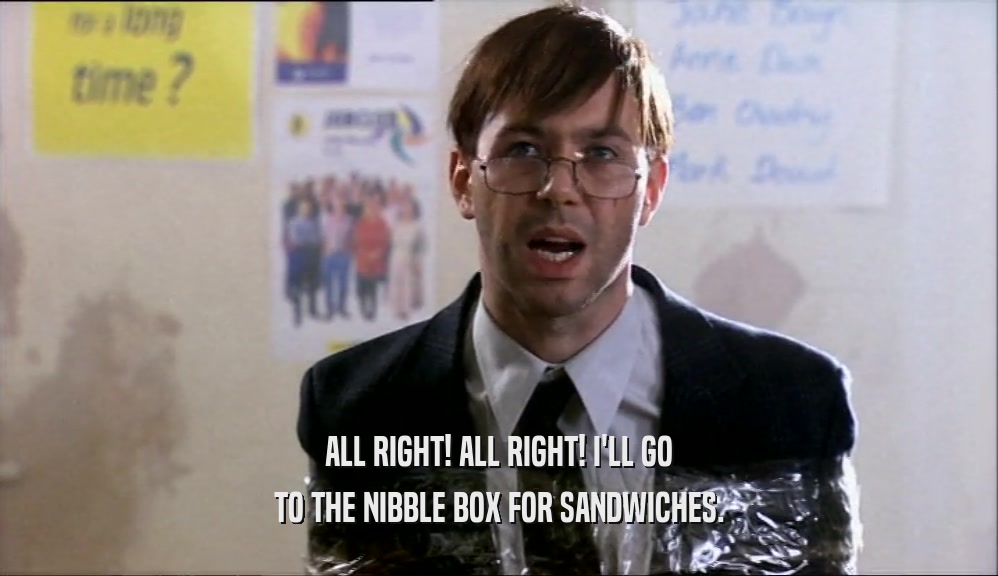 ALL RIGHT! ALL RIGHT! I'LL GO
 TO THE NIBBLE BOX FOR SANDWICHES.
 