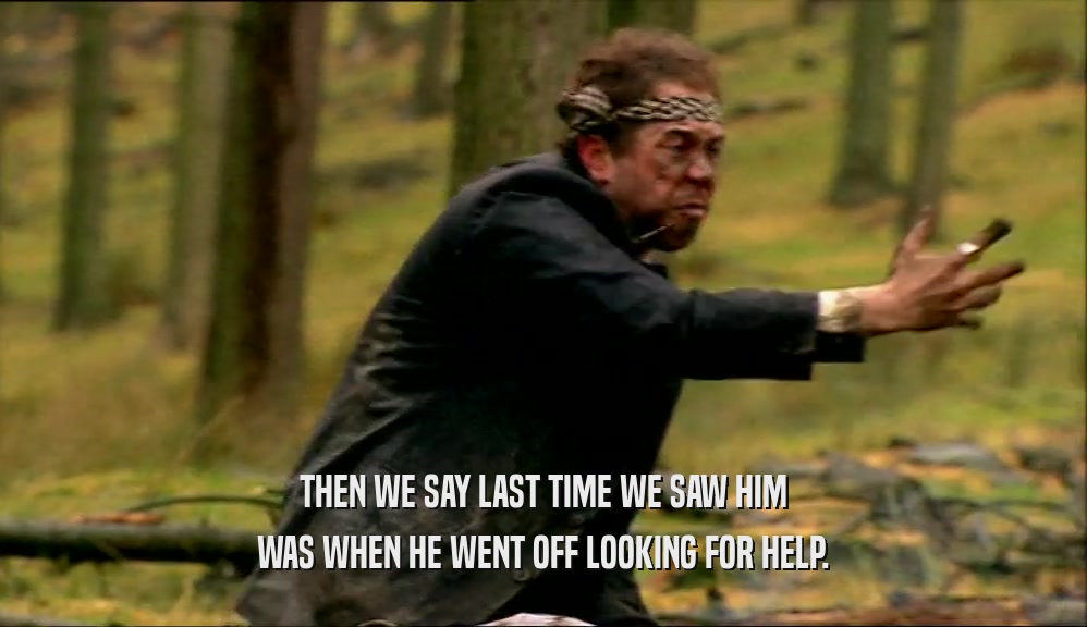THEN WE SAY LAST TIME WE SAW HIM WAS WHEN HE WENT OFF LOOKING FOR HELP. 