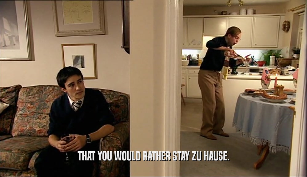 THAT YOU WOULD RATHER STAY ZU HAUSE.  