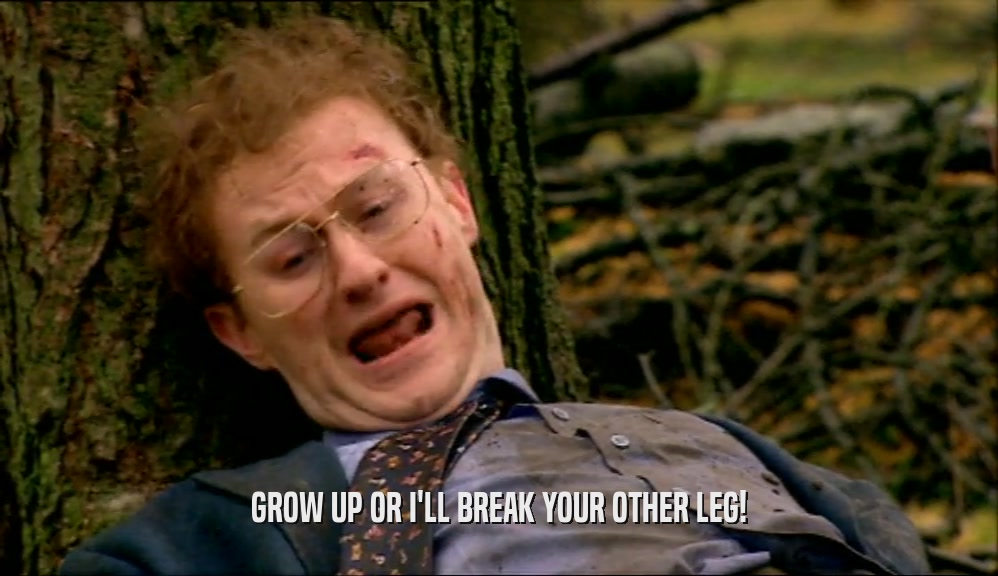 GROW UP OR I'LL BREAK YOUR OTHER LEG!  