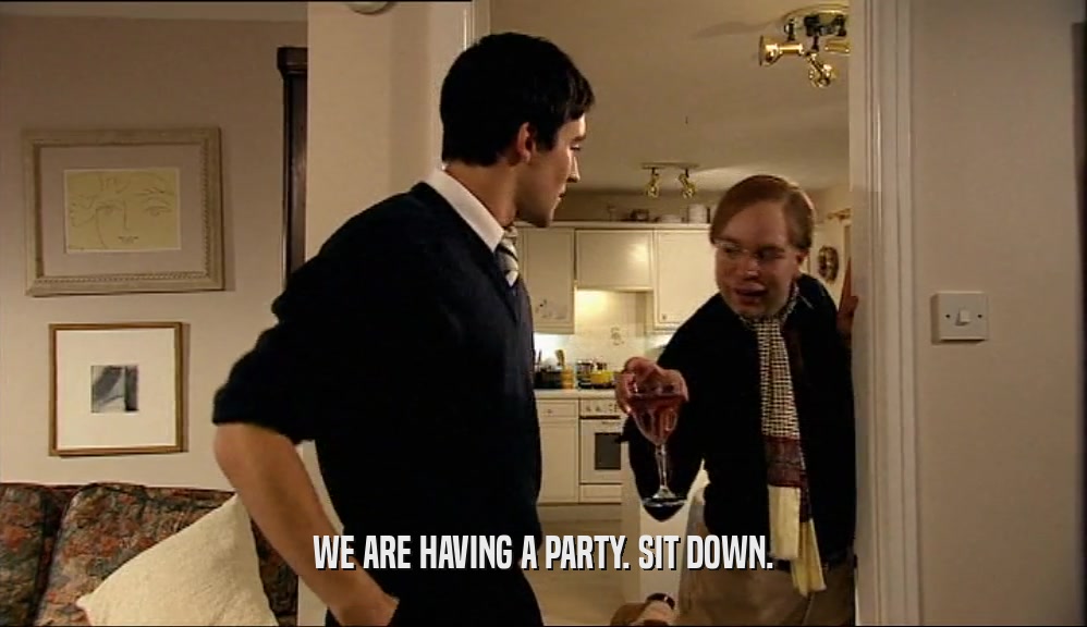 WE ARE HAVING A PARTY. SIT DOWN.  