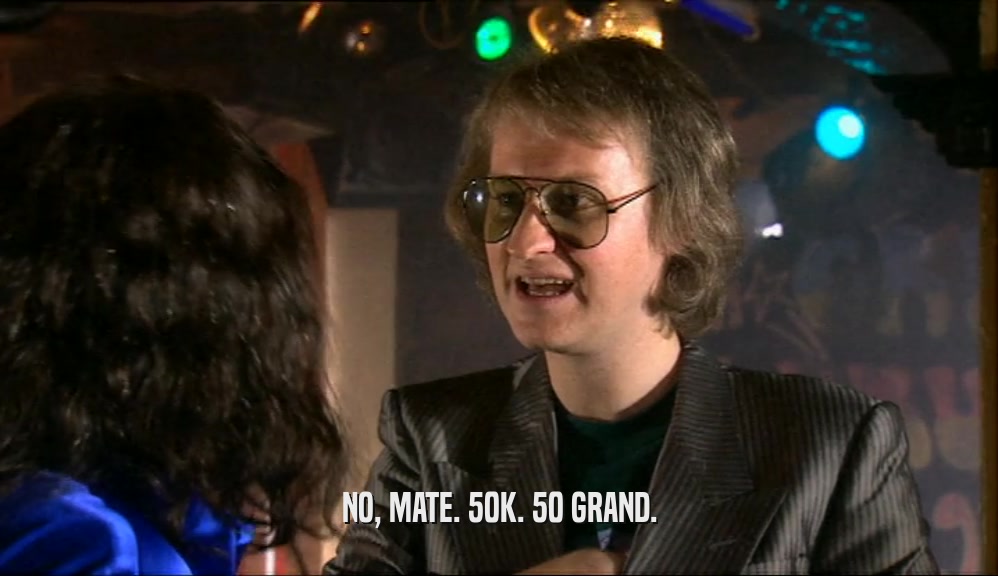 NO, MATE. 50K. 50 GRAND.  