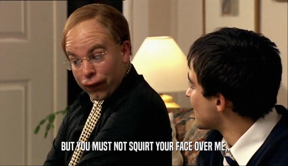 BUT YOU MUST NOT SQUIRT YOUR FACE OVER ME,  