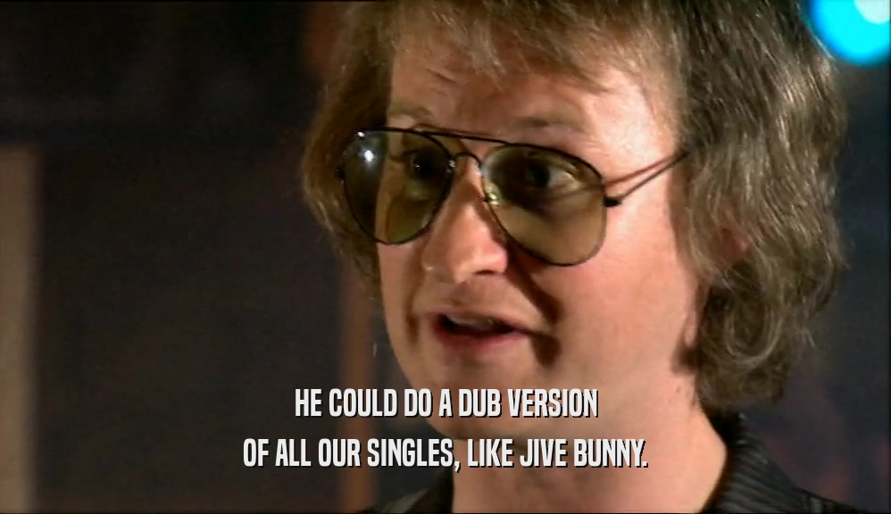 HE COULD DO A DUB VERSION OF ALL OUR SINGLES, LIKE JIVE BUNNY. 