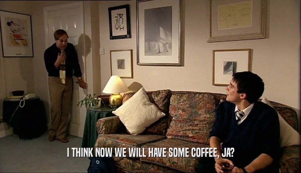 I THINK NOW WE WILL HAVE SOME COFFEE, JA?  