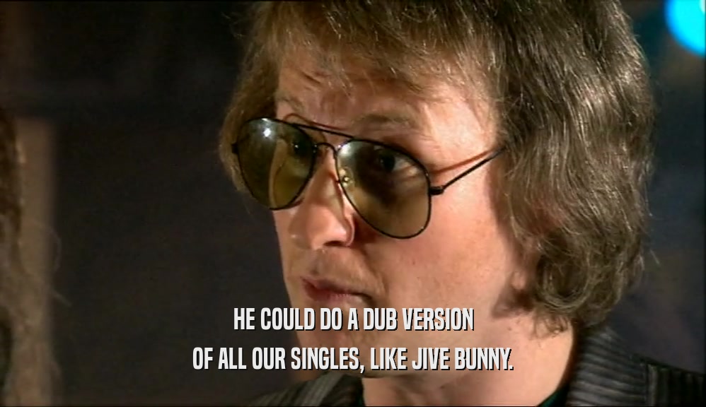 HE COULD DO A DUB VERSION OF ALL OUR SINGLES, LIKE JIVE BUNNY. 