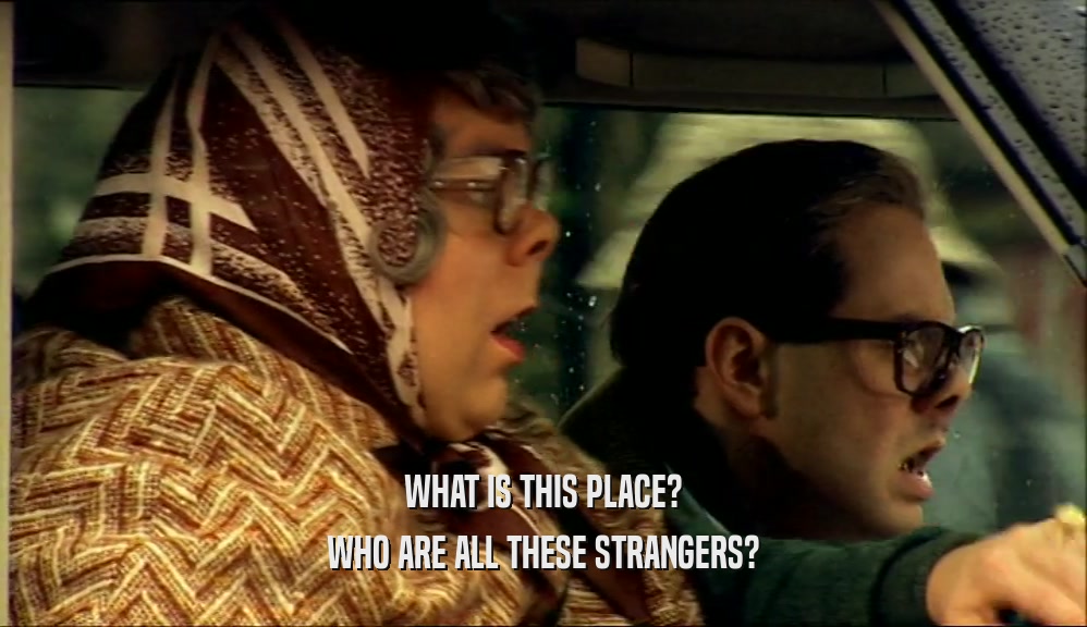 WHAT IS THIS PLACE? WHO ARE ALL THESE STRANGERS? 