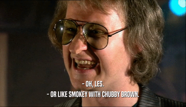 - OH, LES.
 - OR LIKE SMOKEY WITH CHUBBY BROWN.
 