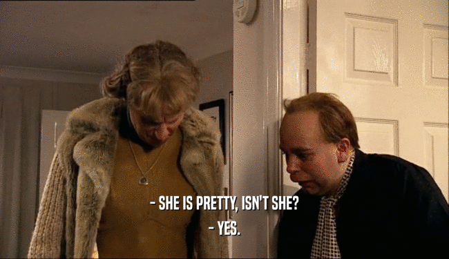 - SHE IS PRETTY, ISN'T SHE?
 - YES.
 