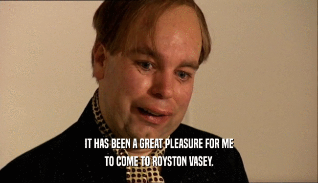 IT HAS BEEN A GREAT PLEASURE FOR ME TO COME TO ROYSTON VASEY. 
