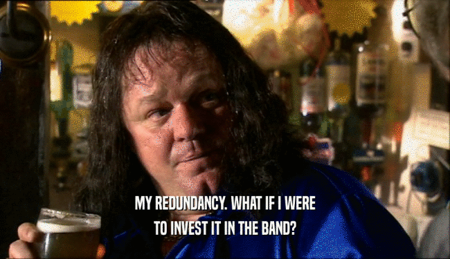 MY REDUNDANCY. WHAT IF I WERE
 TO INVEST IT IN THE BAND?
 