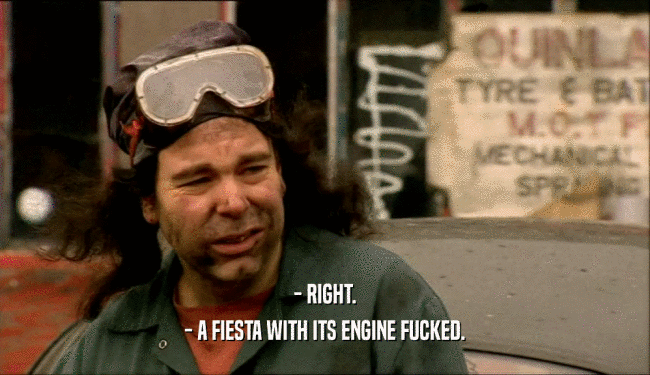 - RIGHT. - A FIESTA WITH ITS ENGINE FUCKED. 