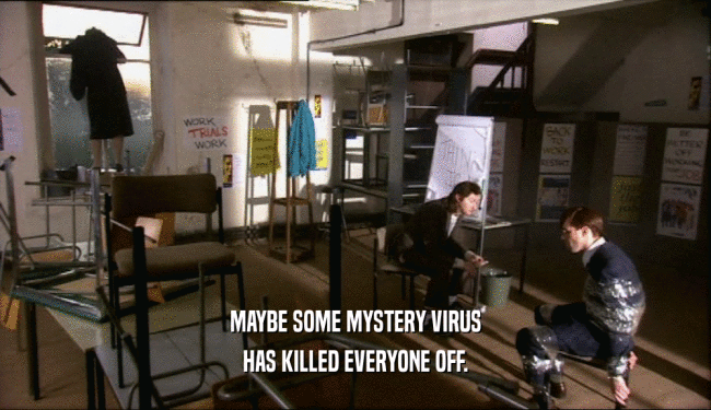 MAYBE SOME MYSTERY VIRUS
 HAS KILLED EVERYONE OFF.
 