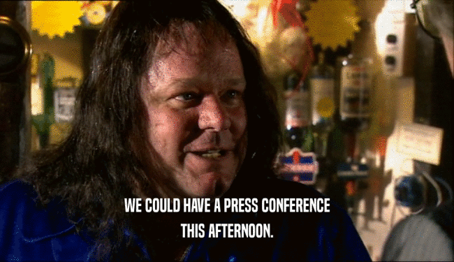 WE COULD HAVE A PRESS CONFERENCE
 THIS AFTERNOON.
 