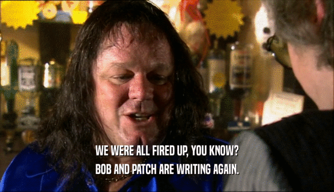 WE WERE ALL FIRED UP, YOU KNOW?
 BOB AND PATCH ARE WRITING AGAIN.
 