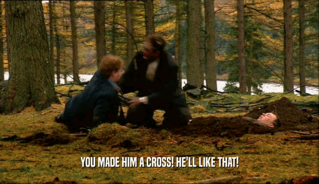 YOU MADE HIM A CROSS! HE'LL LIKE THAT!  