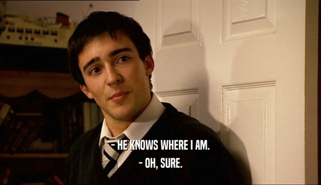 - HE KNOWS WHERE I AM. - OH, SURE. 