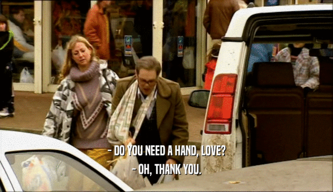 - DO YOU NEED A HAND, LOVE?
 - OH, THANK YOU.
 