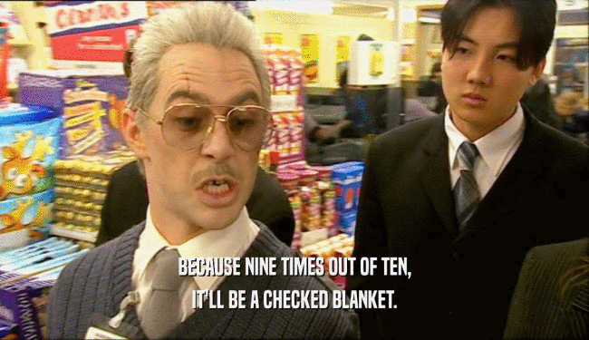 BECAUSE NINE TIMES OUT OF TEN, IT'LL BE A CHECKED BLANKET. 