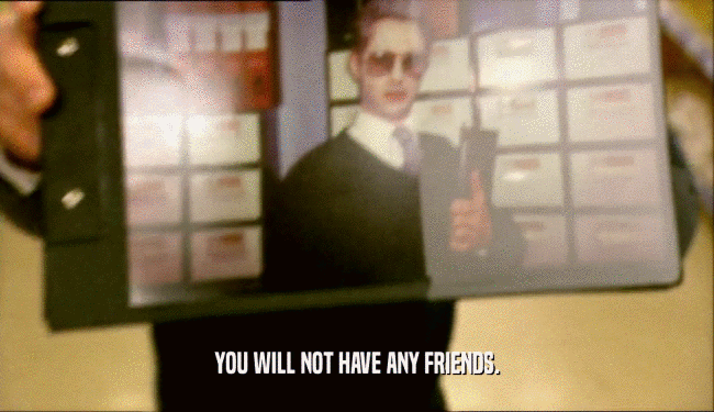 YOU WILL NOT HAVE ANY FRIENDS.
  