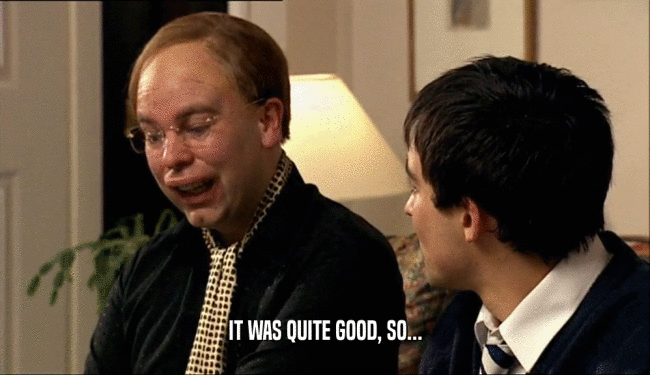IT WAS QUITE GOOD, SO...  